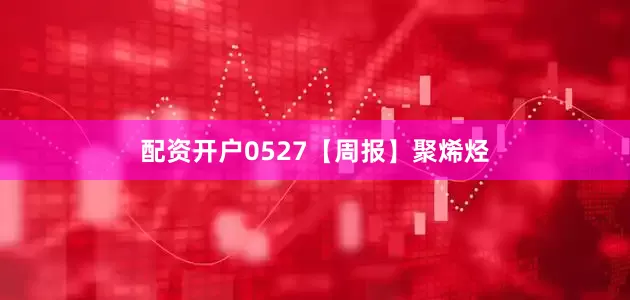 配资开户0527【周报】聚烯烃