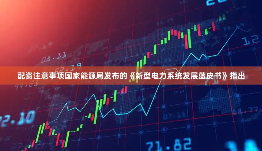 配资注意事项　　国家能源局发布的《新型电力系统发展蓝皮书》指出