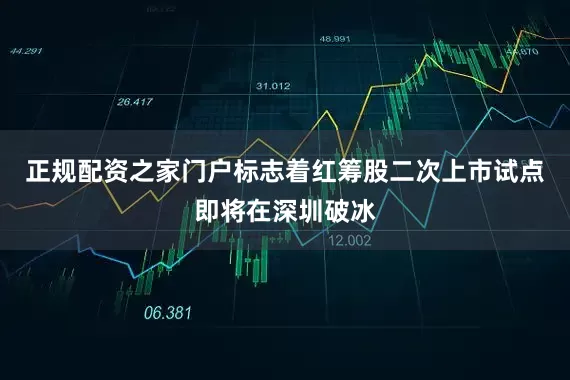 正规配资之家门户标志着红筹股二次上市试点即将在深圳破冰