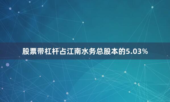 股票带杠杆占江南水务总股本的5.03%