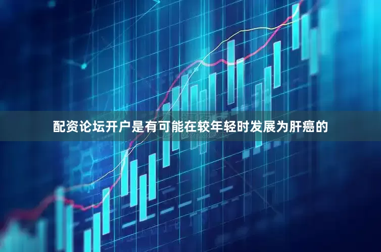 配资论坛开户是有可能在较年轻时发展为肝癌的