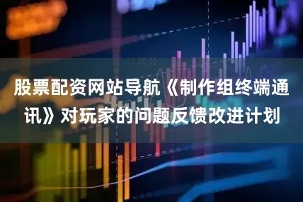 股票配资网站导航《制作组终端通讯》对玩家的问题反馈改进计划