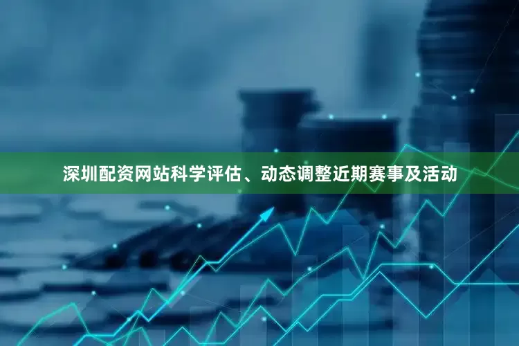 深圳配资网站科学评估、动态调整近期赛事及活动