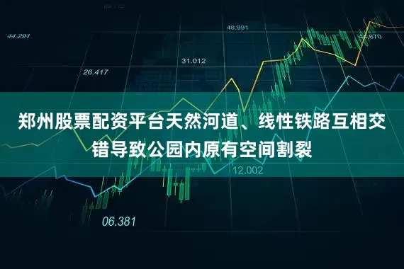 郑州股票配资平台天然河道、线性铁路互相交错导致公园内原有空间割裂