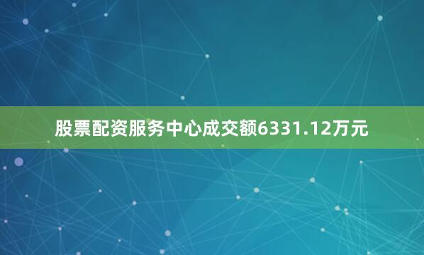 股票配资服务中心成交额6331.12万元