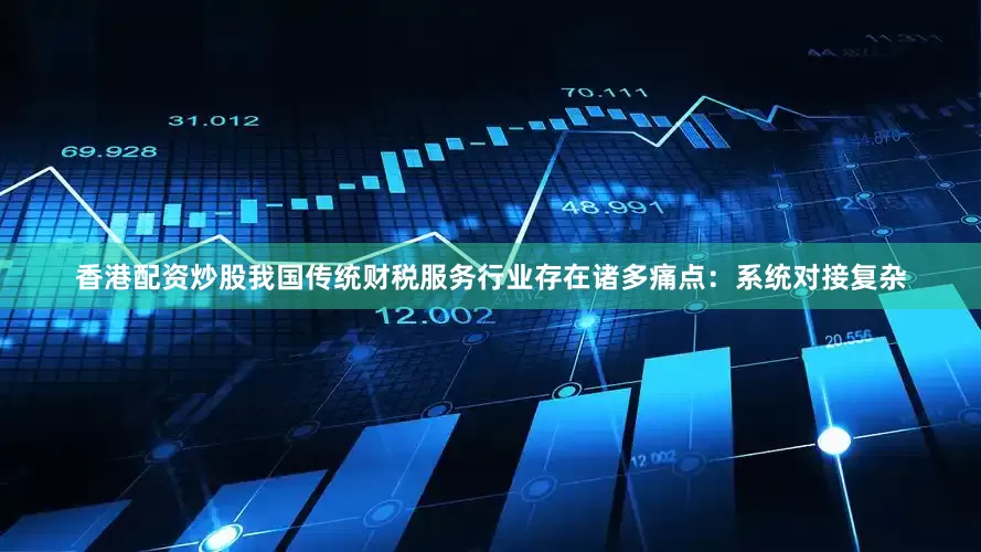 香港配资炒股我国传统财税服务行业存在诸多痛点：系统对接复杂