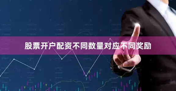 股票开户配资不同数量对应不同奖励