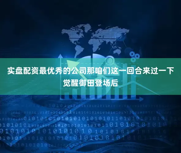 实盘配资最优秀的公司那咱们这一回合来过一下觉醒御田登场后