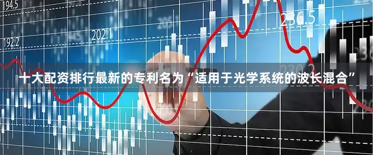 十大配资排行最新的专利名为“适用于光学系统的波长混合”
