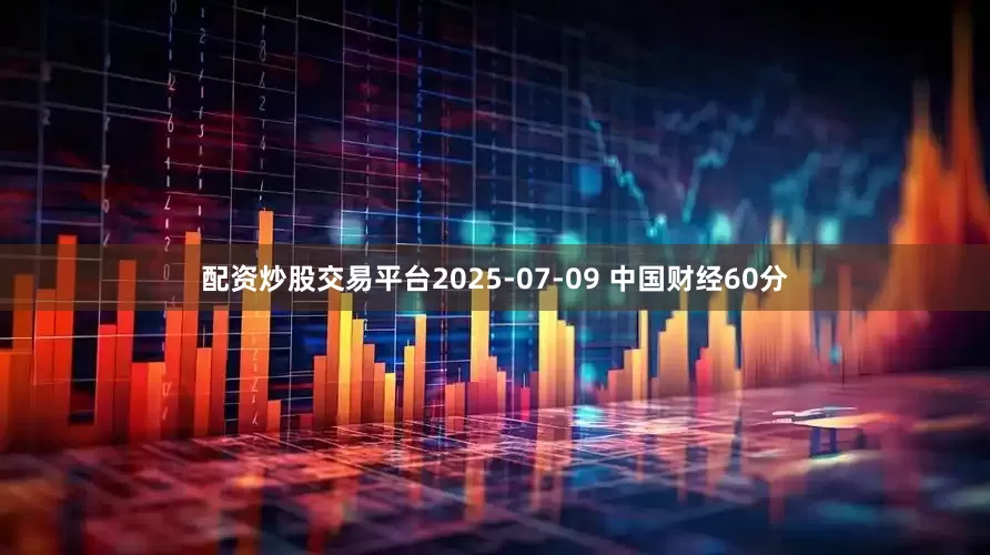 配资炒股交易平台2025-07-09 中国财经60分