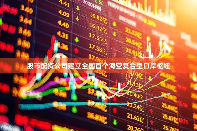股市配资公司建立全国首个海空复合型口岸枢纽
