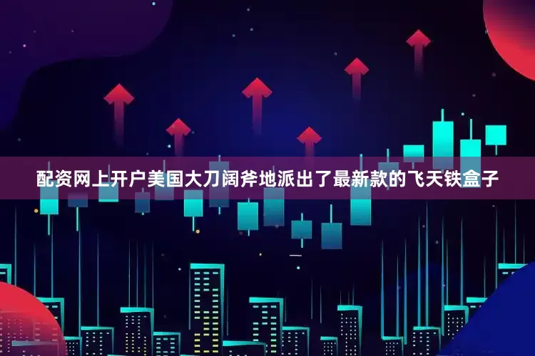 配资网上开户美国大刀阔斧地派出了最新款的飞天铁盒子