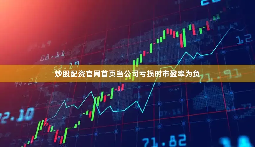 炒股配资官网首页当公司亏损时市盈率为负