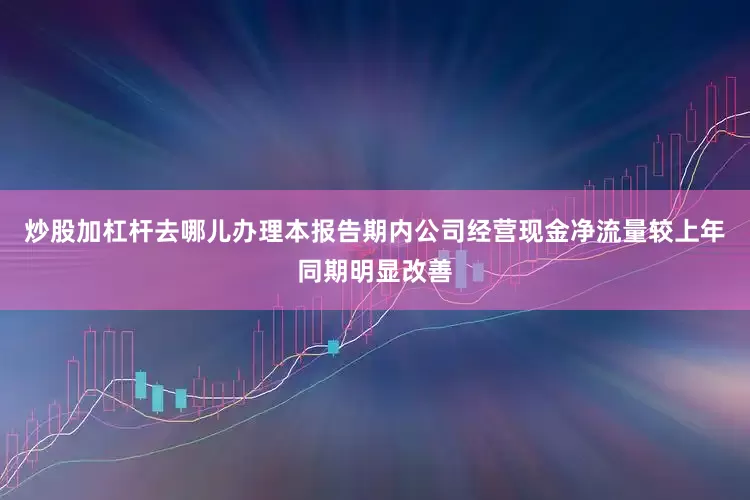 炒股加杠杆去哪儿办理本报告期内公司经营现金净流量较上年同期明显改善