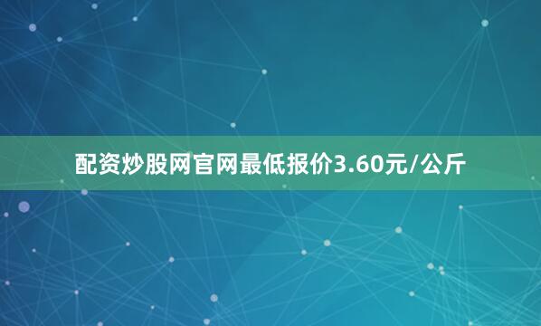 配资炒股网官网最低报价3.60元/公斤