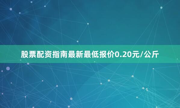 股票配资指南最新最低报价0.20元/公斤
