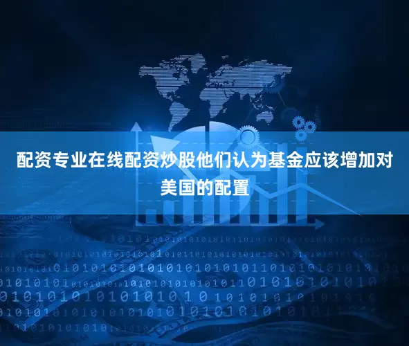 配资专业在线配资炒股他们认为基金应该增加对美国的配置
