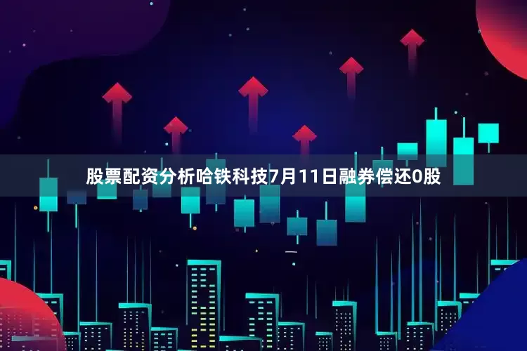 股票配资分析哈铁科技7月11日融券偿还0股