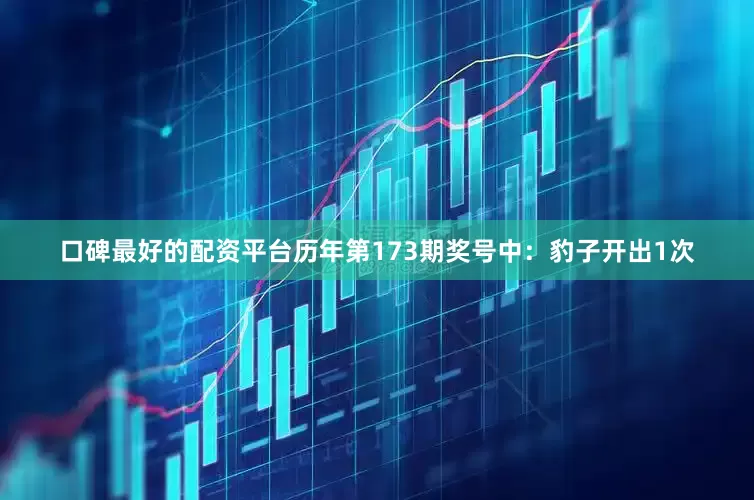口碑最好的配资平台　　历年第173期奖号中：豹子开出1次