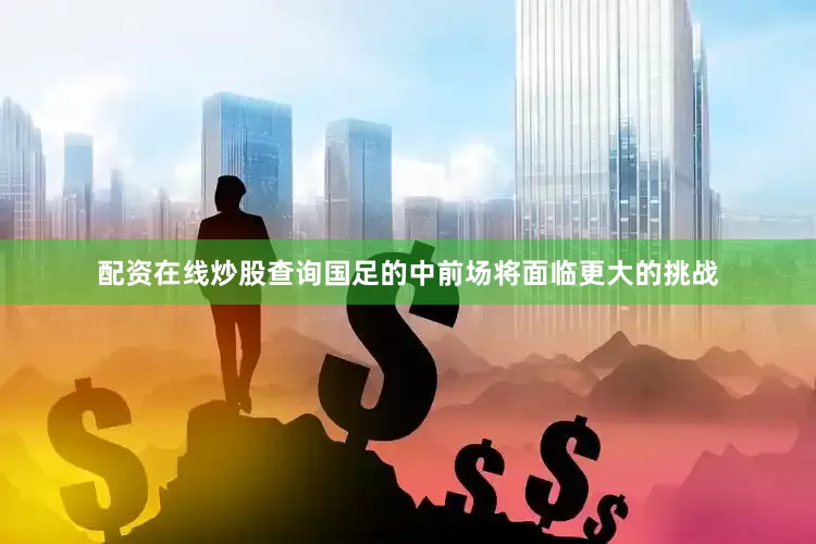 配资在线炒股查询国足的中前场将面临更大的挑战