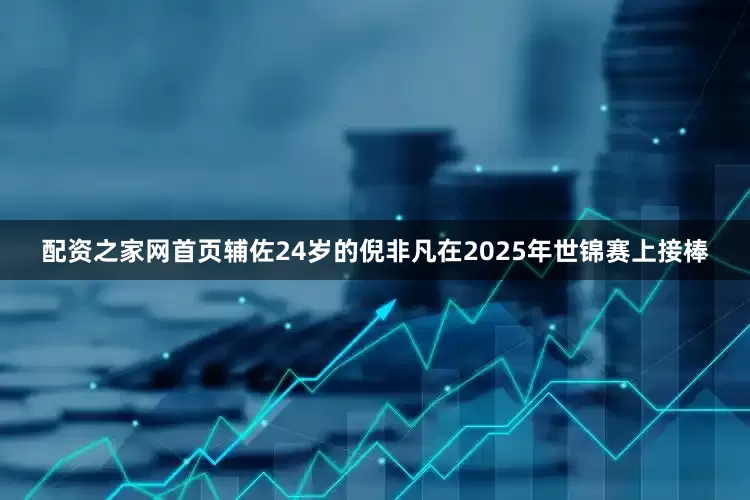 配资之家网首页辅佐24岁的倪非凡在2025年世锦赛上接棒