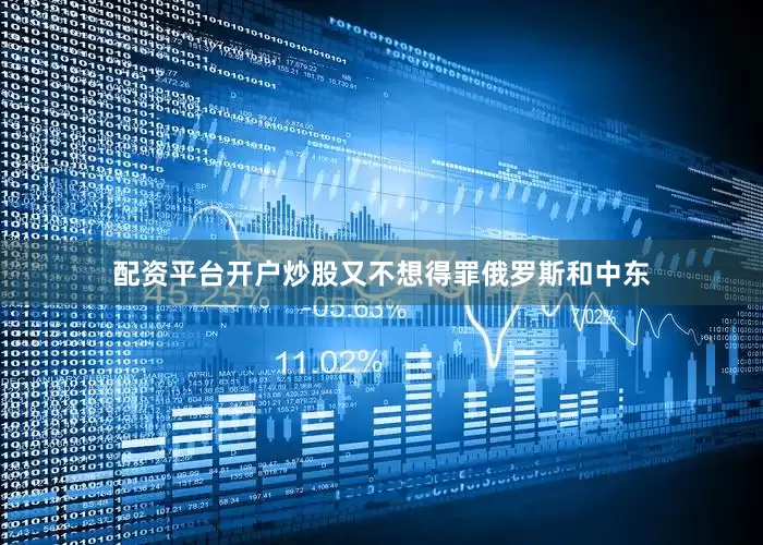 配资平台开户炒股又不想得罪俄罗斯和中东