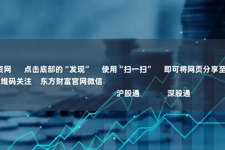 太原股票配资网 点击底部的“发现” 使用“扫一扫” 即可将网页分享至朋友圈 扫描二维码关注 东方财富官网微信 沪股通 深股通