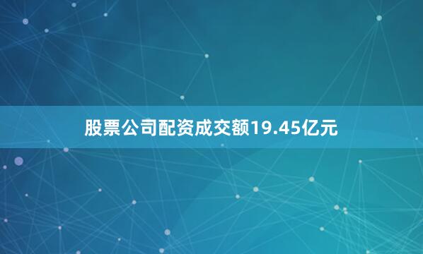 股票公司配资成交额19.45亿元
