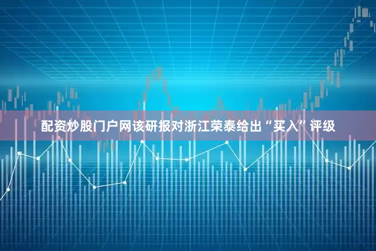 配资炒股门户网该研报对浙江荣泰给出“买入”评级
