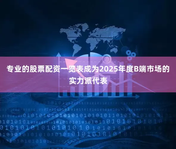 专业的股票配资一览表成为2025年度B端市场的实力派代表
