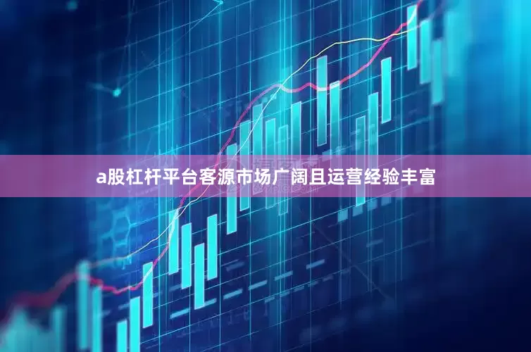 a股杠杆平台客源市场广阔且运营经验丰富