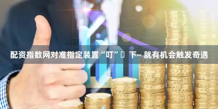 配资指数网对准指定装置“叮”⼀下~ 就有机会触发奇遇