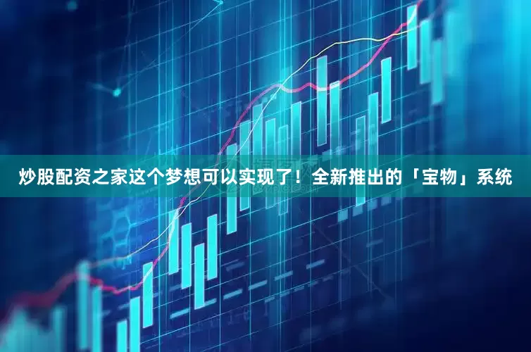 炒股配资之家这个梦想可以实现了！全新推出的「宝物」系统