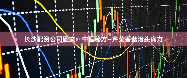 长沙配资公司图文：中医秘方—芹菜香菇治头痛方