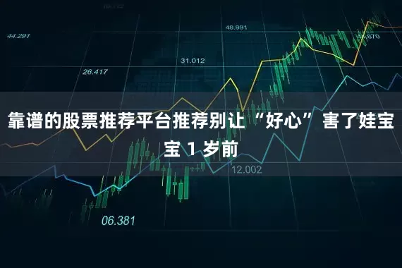 靠谱的股票推荐平台推荐别让 “好心” 害了娃宝宝 1 岁前