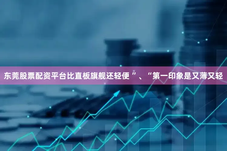 东莞股票配资平台比直板旗舰还轻便 ”、“第一印象是又薄又轻