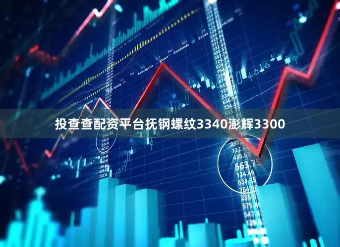 投查查配资平台抚钢螺纹3340澎辉3300
