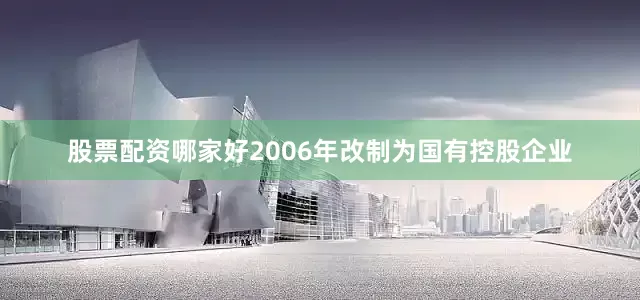 股票配资哪家好2006年改制为国有控股企业