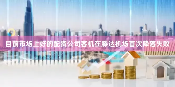 目前市场上好的配资公司客机在滕达机场首次降落失败