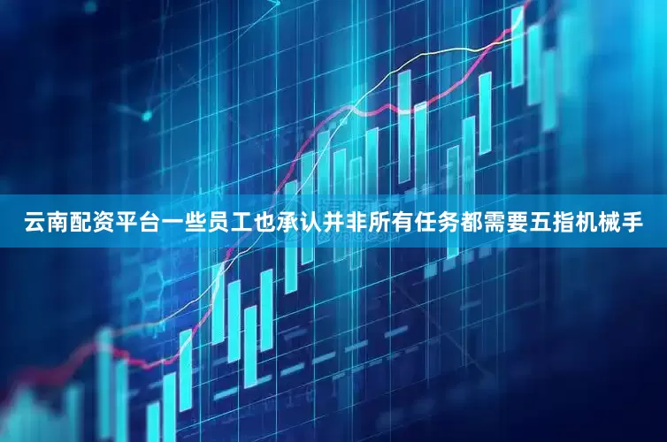 云南配资平台一些员工也承认并非所有任务都需要五指机械手