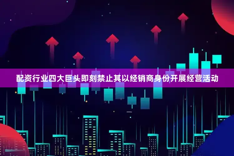 配资行业四大巨头即刻禁止其以经销商身份开展经营活动