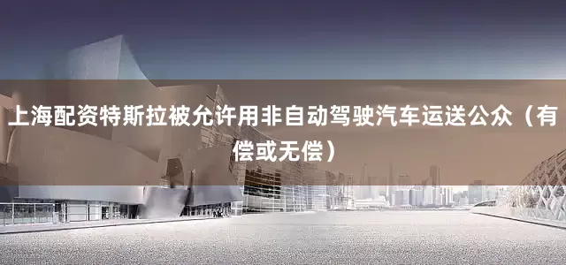 上海配资特斯拉被允许用非自动驾驶汽车运送公众（有偿或无偿）