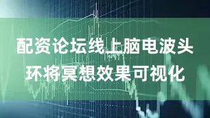 配资论坛线上脑电波头环将冥想效果可视化