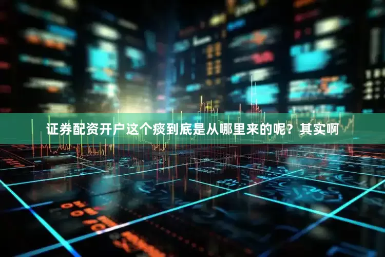 证券配资开户这个痰到底是从哪里来的呢？其实啊