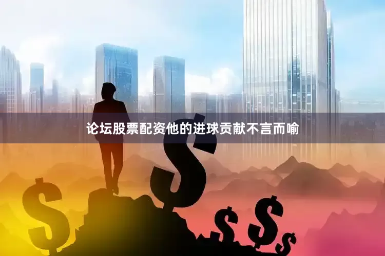 论坛股票配资他的进球贡献不言而喻