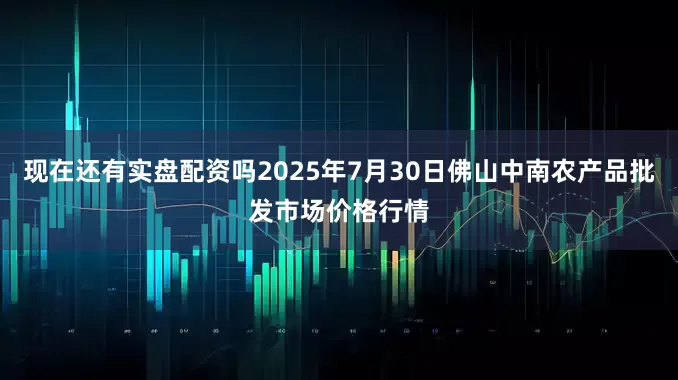 现在还有实盘配资吗2025年7月30日佛山中南农产品批发市场价格行情
