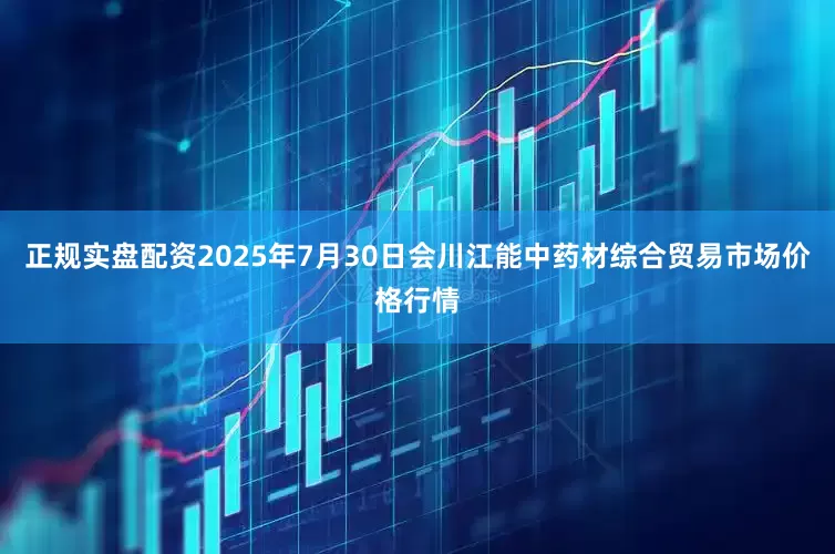 正规实盘配资2025年7月30日会川江能中药材综合贸易市场价格行情