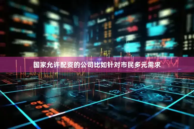 国家允许配资的公司比如针对市民多元需求