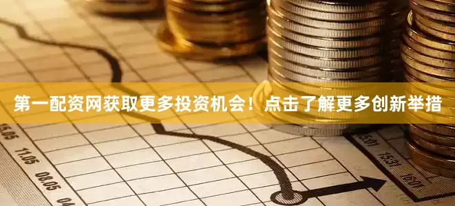 第一配资网获取更多投资机会！点击了解更多创新举措