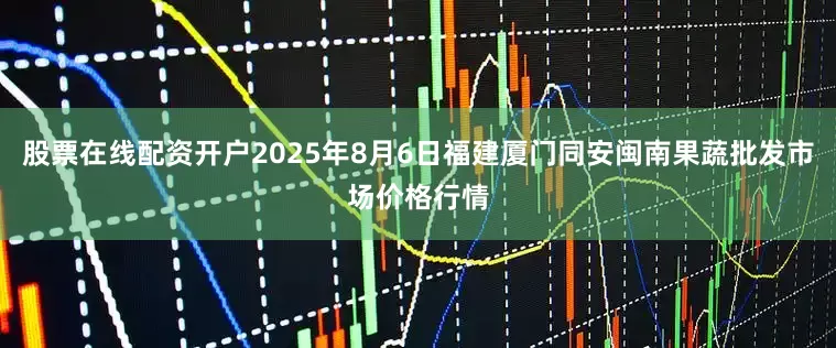 股票在线配资开户2025年8月6日福建厦门同安闽南果蔬批发市场价格行情